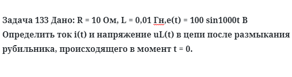 Задача 133 Дано: R = 10 Ом, L = 0,01 Гн,e(t) = 100 sin1000t