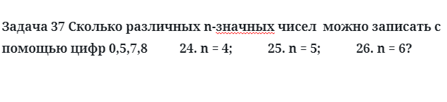 Задача 37 Сколько различных n-значных чисел  можно записать с помощью цифр 0,5,7,8