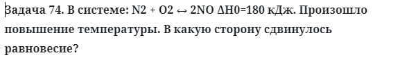 Задача 74. В системе: N2 + O2 ↔ 2NO ΔH0=180 кДж. Произошло 
