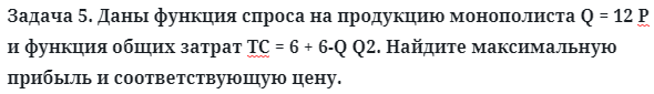 Задача 5. Даны функция спроса на продукцию монополиста Q = 12
