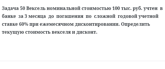 Задача 50 Вексель номинальной стоимостью 100 тыс. руб. учтен  в  банке  за 3 месяца 