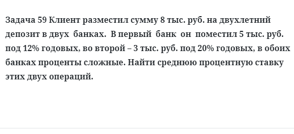 Задача 59 Клиент разместил сумму 8 тыс. руб. на двухлетний депозит в двух  банках