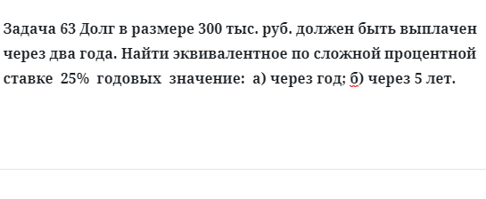 Задача 63 Долг в размере 300 тыс. руб. должен быть выплачен через два года