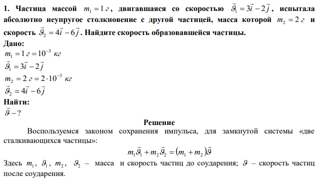 Частица массой m 1 г 1  , двигавшаяся со скоростью i j    1  3  2 , испытала абсолютно неупругое столкновение с другой частицей, масса которой m 2 г 2  и скорость i j    2  4  6 . Найдите скорость образовавшейся частицы. 