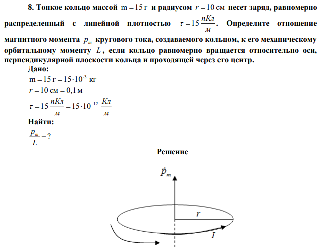 Тонкое кольцо массой m 15 г и радиусом r  10 см несет заряд, равномерно распределенный с линейной плотностью м пКл  15 . Определите отношение магнитного момента pm кругового тока, создаваемого кольцом, к его механическому орбитальному моменту L , если кольцо равномерно вращается относительно оси, перпендикулярной плоскости кольца и проходящей через его центр. 