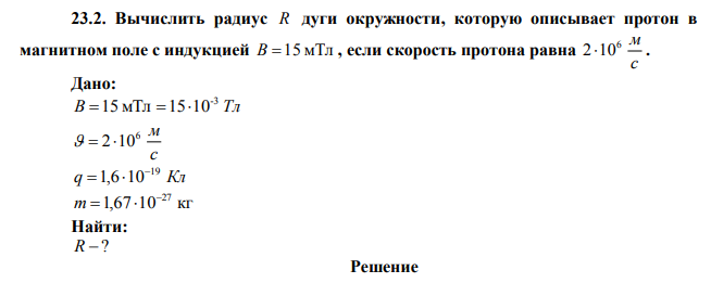 Вычислить радиус R дуги окружности, которую описывает протон в магнитном поле с индукцией B=15 мТл , если скорость протона равна с 6 м 210 . 