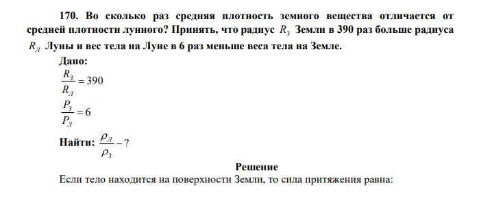 Во сколько раз средняя плотность земного вещества отличается от средней плотности лунного? Принять, что радиус RЗ Земли в 390 раз больше радиуса RЛ Луны и вес тела на Луне в 6 раз меньше веса тела на Земле. Дано:  390 Л З R R  6 Л З P P Найти:  ? З Л   