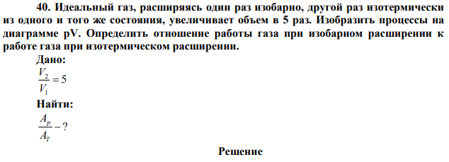 Идеальный газ, расширяясь один раз изобарно, другой раз изотермически из одного и того же состояния, увеличивает объем в 5 раз. Изобразить процессы на диаграмме рV. Определить отношение работы газа при изобарном расширении к работе газа при изотермическом расширении