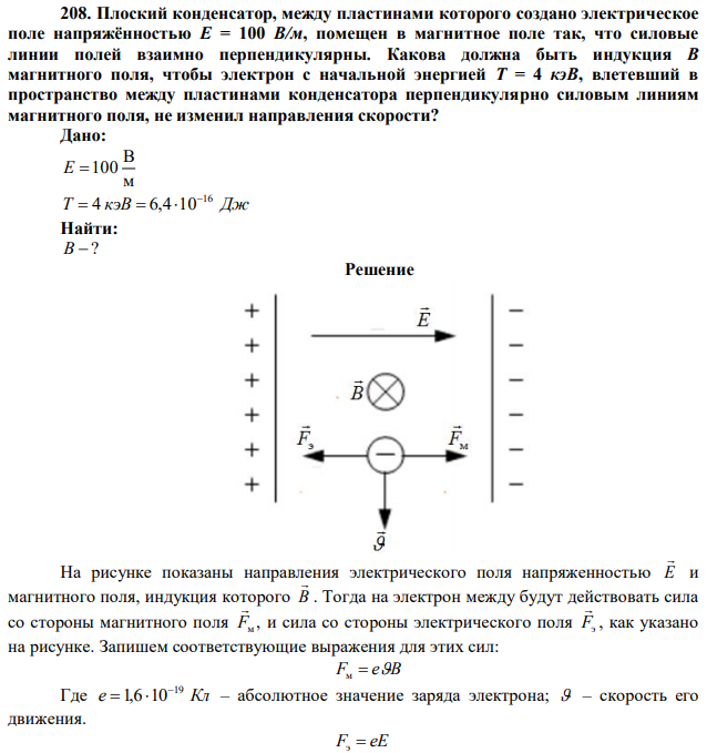 Плоский конденсатор, между пластинами которого создано электрическое поле напряжённостью Е = 100 В/м, помещен в магнитное поле так, что силовые линии полей взаимно перпендикулярны. Какова должна быть индукция В магнитного поля, чтобы электрон с начальной энергией Т = 4 кэВ, влетевший в пространство между пластинами конденсатора перпендикулярно силовым линиям магнитного поля, не изменил направления скорости?  