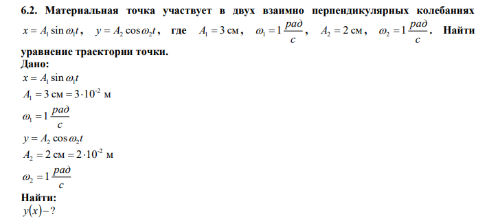  Материальная точка участвует в двух взаимно перпендикулярных колебаниях x A t 1 1  sin , y A t 2 2  cos , где A1  3 см , с рад 1 1 , A2  2 см , с рад 2 1 . Найти уравнение траектории точки. 