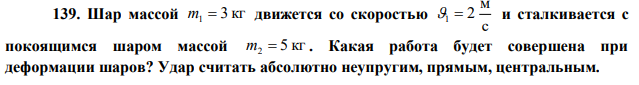 Шар массой 3 кг m1  движется со скоростью с м 1  2 и сталкивается с покоящимся шаром массой 5 кг m2  . Какая работа будет совершена при деформации шаров? Удар считать абсолютно неупругим, прямым, центральным. 