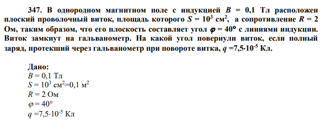 В однородном магнитном поле с индукцией B = 0,1 Тл расположен плоский проволочный виток, площадь которого S = 103 см2 , а сопротивление R = 2 Ом, таким образом, что его плоскость составляет угол  = 40 с линиями индукции. Виток замкнут на гальванометр. На какой угол повернули виток, если полный заряд, протекший через гальванометр при повороте витка, q =7,510-5 Кл. 