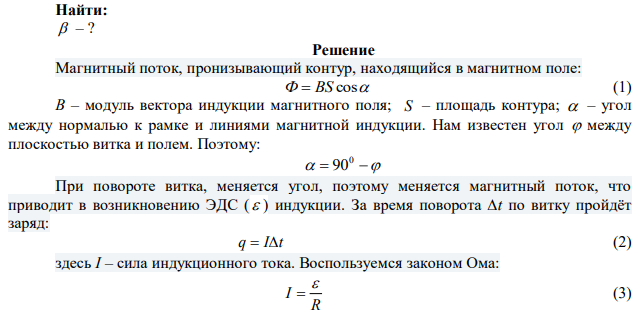 В однородном магнитном поле с индукцией B = 0,1 Тл расположен плоский проволочный виток, площадь которого S = 103 см2 , а сопротивление R = 2 Ом, таким образом, что его плоскость составляет угол  = 40 с линиями индукции. Виток замкнут на гальванометр. На какой угол повернули виток, если полный заряд, протекший через гальванометр при повороте витка, q =7,510-5 Кл. 