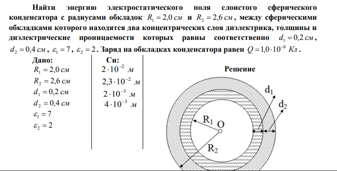 Найти энергию электростатического поля слоистого сферического конденсатора с радиусами обкладок R1  2,0 см и R2  2,6 см , между сферическими обкладками которого находятся два концентрических слоя диэлектрика, толщины и диэлектрические проницаемости которых равны соответственно d1  0,2 см , d2  0,4 см ,  1  7 , 2  2  .