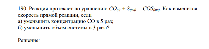 Реакция протекает по уравнению CO(г) + S(тв) = COS(тв). Как изменится скорость прямой реакции, если а) уменьшить концентрацию CO в 5 раз; б) уменьшить объем системы в 3 раза? 
