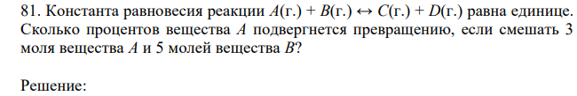 Константа равновесия реакции A(г.) + B(г.) ↔ C(г.) + D(г.) равна единице. Сколько процентов вещества А подвергнется превращению, если смешать 3 моля вещества А и 5 молей вещества В? 