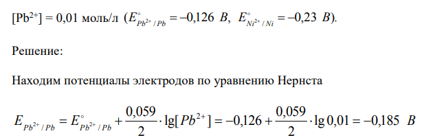 Составьте схему гальванического элемента, при работе которого протекает реакция Ni + Pb(NO3) = Ni(NO3)2 + Pb. Напишите уравнения реакций, протекающих на электродах, рассчитайте ЭДС, если [Ni2+] = 0,01 моль/л,   Pb2+] = 0,01 моль/л ( 0,126 , 0,23 )