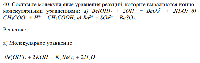 Составьте молекулярные уравнения реакций, которые выражаются ионномолекулярными уравнениями: а) Be(OH)2 + 2OH– = BeO2 2– + 2H2O; б) СН3СОО– + Н+ = СН3СООН; в) Ba2+ + SO4 2– = BaSO4. 