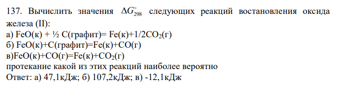 Вычислить значения  G298 следующих реакций востановления оксида железа (II): а) FeO(к) + ½ C(графит)= Fe(к)+1/2CO2(г) б) FeO(к)+C(графит)=Fe(к)+CO(г) в)FeO(к)+CO(г)=Fe(к)+CO2(г) протекание какой из этих реакций наиболее вероятно Ответ: а) 47,1кДж; б) 107,2кДж; в) -12,1кДж 