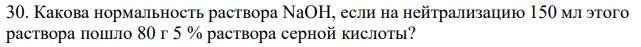 Какова нормальность раствора NaOH, если на нейтрализацию 150 мл этого раствора пошло 80 г 5 % раствора серной кислоты? 