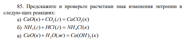 Предскажите и проверьте расчетами знак изменения энтропии в следую-щих реакциях: а) ( ) ( ) ( ) 2 3 CaO к CO г  CaCO к б) ( ) ( ) ( ) 3 4 NH г  HCl г  NH Cl к в) ( ) ( ) ( ) ( ) 2 2 CaO к  H O ж  Ca OH к 