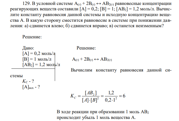 В условной системе A(г) + 2B(г) ↔ AB2(г) равновесные концентрации реагирующих веществ составили [А] = 0,2; [В] = 1; [АВ2] = 1,2 моль/л. Вычислите константу равновесия данной системы и исходную концентрацию вещества А. В какую сторону сместится равновесие в системе при понижении давления: а) сдвинется влево; б) сдвинется вправо; в) останется неизменным? 