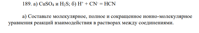 CuSO4 и H2S; б) H+ + CN- = HCN а) Составьте молекулярное, полное и сокращенное ионно-молекулярное уравнения реакций взаимодействия в растворах между соединениями. б) Составьте полное ионно-молекулярное и молекулярное уравнения реакции на основе сокращенного ионно-молекулярного уравнения. в) Укажите причину протекания реакции обмена: образование слабого электролита (слаб. эл.), осадка ↓ или газа ↑. 