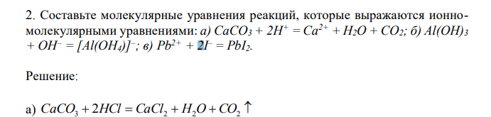 Составьте молекулярные уравнения реакций, которые выражаются ионномолекулярными уравнениями: а) СаСО3 + 2Н+ = Са2+ + Н2О + СО2; б) Al(OH)3 + OH– = [Al(OH4)]– ; в) Pb2+ + 2I – = PbI2. 