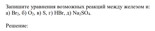 Запишите уравнения возможных реакций между железом и: а) Br2, б) O2, в) S, г) HBr, д) Na2SO4.