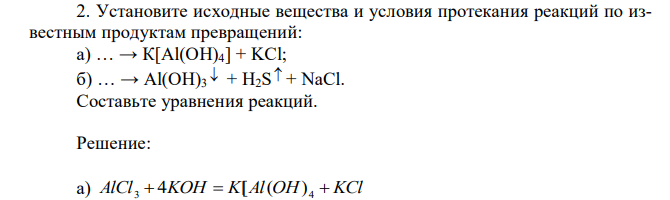 Установите исходные вещества и условия протекания реакций по известным продуктам превращений: а) … → К[Al(ОН)4] + KCl; б) … → Al(ОН)3  + H2S  + NaCl. Составьте уравнения реакций. 