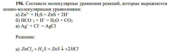Составьте молекулярные уравнения реакций, которые выражаются ионно-молекулярными уравнениями: a) Zn2+ + H2S = ZnS + 2H+ б) HCO– 3 + H+ = H2O + CO2 в) Аg + + Сl – = AgCl 