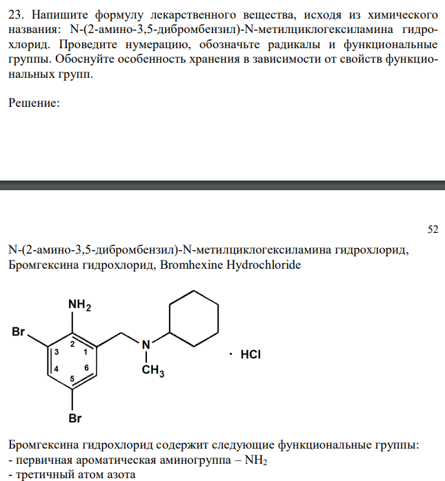  Напишите формулу лекарственного вещества, исходя из химического названия: N-(2-амино-3,5-дибромбензил)-N-метилциклогексиламина гидрохлорид. Проведите нумерацию, обозначьте радикалы и функциональные группы. Обоснуйте особенность хранения в зависимости от свойств функциональных групп. 