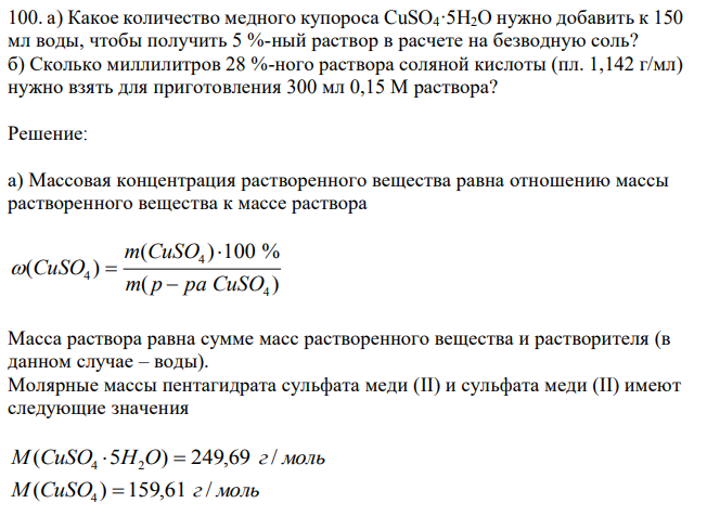 а) Какое количество медного купороса CuSO4·5H2O нужно добавить к 150 мл воды, чтобы получить 5 %-ный раствор в расчете на безводную соль? б) Сколько миллилитров 28 %-ного раствора соляной кислоты (пл. 1,142 г/мл) нужно взять для приготовления 300 мл 0,15 М раствора? 