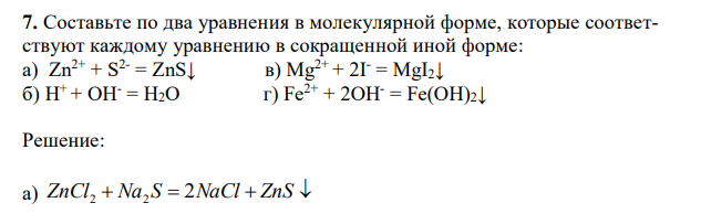 Составьте по два уравнения в молекулярной форме, которые соответствуют каждому уравнению в сокращенной иной форме: а) Zn2+ + S2- = ZnS↓ в) Mg2+ + 2I- = MgI2↓ б) H+ + OH- = H2O г) Fe2+ + 2OH- = Fe(OH)2↓ 