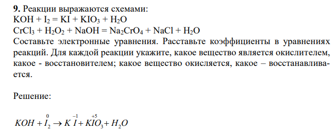 Реакции выражаются схемами: KOH + I2 = KI + KIO3 + H2O CrCl3 + H2O2 + NaOH = Na2CrO4 + NaCl + H2O Составьте электронные уравнения. Расставьте коэффициенты в уравнениях реакций. Для каждой реакции укажите, какое вещество является окислителем, какое - восстановителем; какое вещество окисляется, какое – восстанавливается. 