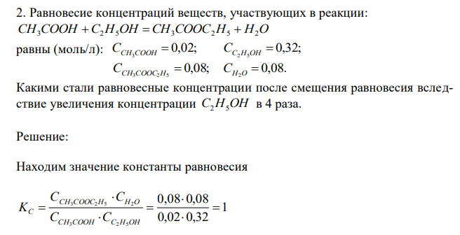  Равновесие концентраций веществ, участвующих в реакции: CH3COOH C2H5OH  CH3COOC2H5  H2O равны (моль/л): 0,02; 3 CCH COOH  0,32; 2 5 CC H OH   0,08; 3 2 5 CCH COOC H  0,08. 2 CH O  Какими стали равновесные концентрации после смещения равновесия вследствие увеличения концентрации C2H5OH в 4 раза.