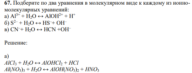 Подберите по два уравнения в молекулярном виде к каждому из ионномолекулярных уравнений: а) Al3+ + H2O ↔ AlOH2+ + H+ б) S 2– + H2O ↔ HS–+ OH– в) CN–+ H2O ↔ HCN +OH– 