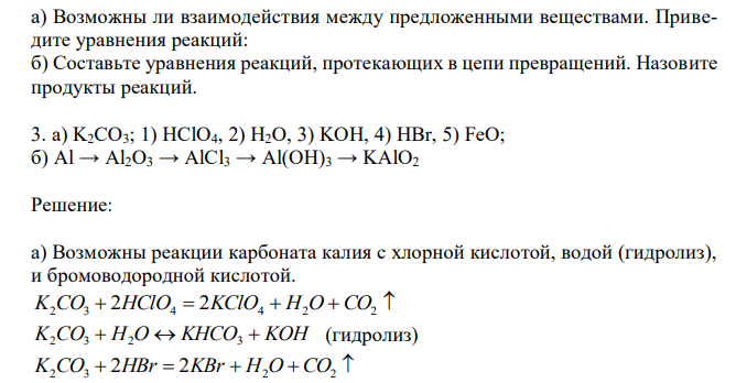 а) Возможны ли взаимодействия между предложенными веществами. Приведите уравнения реакций: б) Составьте уравнения реакций, протекающих в цепи превращений. Назовите продукты реакций. 3. а) K2CO3; 1) HClO4, 2) H2O, 3) KOH, 4) HBr, 5) FeO; б) Al → Al2O3 → AlCl3 → Al(OH)3 → KAlO2 