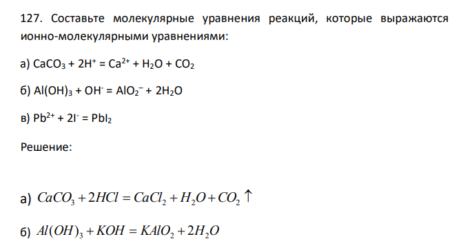  Составьте молекулярные уравнения реакций, которые выражаются ионно-молекулярными уравнениями: а) CaCO3 + 2H+ = Ca2+ + H2O + CO2 б) Al(OH)3 + OH- = AlO2 – + 2H2O в) Pb2+ + 2I - = PbI2 