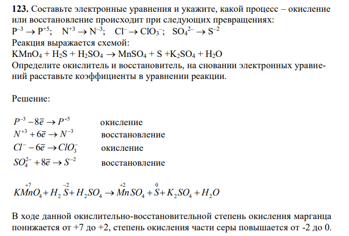 Составьте электронные уравнения и укажите, какой процесс – окисление или восстановление происходит при следующих превращениях: P –3  P +5; N+3  N –3 ; Cl–  ClO3 – ; SO4 2–  S –2 Реакция выражается схемой: KMnO4 + H2S + H2SO4  MnSO4 + S +K2SO4 + H2O Определите окислитель и восстановитель, на сновании электронных уравнений расставьте коэффициенты в уравнении реакции.  