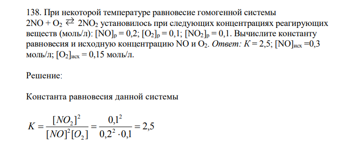  При некоторой температуре равновесие гомогенной системы 2NO + О2 2NO2 установилось при следующих концентрациях реагирующих веществ (моль/л): [NO]p = 0,2; [O2]p = 0,1; [NO2]p = 0,1. Вычислите константу равновесия и исходную концентрацию NO и О2. Ответ: К = 2,5; [NO]исх =0,3 моль/л; [О2]исх = 0,15 моль/л. 
