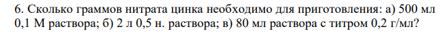  Сколько граммов нитрата цинка необходимо для приготовления: а) 500 мл 0,1 М раствора; б) 2 л 0,5 н. раствора; в) 80 мл раствора с титром 0,2 г/мл? 