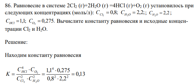 Равновесие в системе 2Cl2 (г)+2Н2О (г) =4НCl (г)+О2 (г) установилось при следующих концентрациях (моль/л): 0,8; 2,2; 2 2 CCl  CH O  ; 2,2 2 СH O  ; 1,1; 0,275. 2 CHCl  CO  Вычислите константу равновесия и исходные концентрации Cl2 и Н2О. 