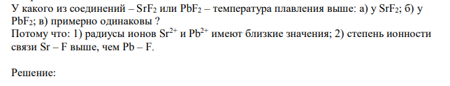  У какого из соединений – SrF2 или PbF2 – температура плавления выше: а) у SrF2; б) у PbF2; в) примерно одинаковы ? Потому что: 1) радиусы ионов Sr2+ и Pb2+ имеют близкие значения; 2) степень ионности связи Sr – F выше, чем Pb – F. 