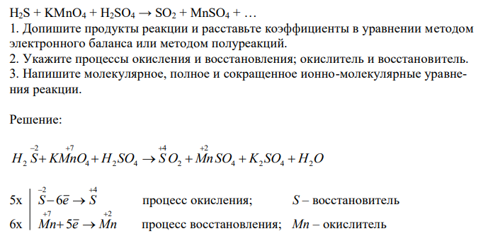  H2S + KMnO4 + H2SO4 → SO2 + MnSO4 + … 1. Допишите продукты реакции и расставьте коэффициенты в уравнении методом электронного баланса или методом полуреакций. 2. Укажите процессы окисления и восстановления; окислитель и восстановитель. 3. Напишите молекулярное, полное и сокращенное ионно-молекулярные уравнения реакции. 