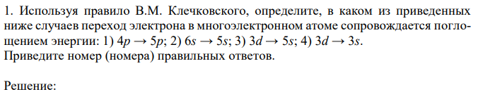 Используя правило В.М. Клечковского, определите, в каком из приведенных ниже случаев переход электрона в многоэлектронном атоме сопровождается поглощением энергии: 1) 4p → 5p; 2) 6s → 5s; 3) 3d → 5s; 4) 3d → 3s. Приведите номер (номера) правильных ответов. 
