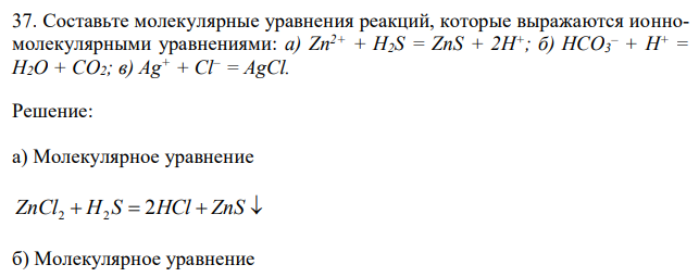 Составьте молекулярные уравнения реакций, которые выражаются ионномолекулярными уравнениями: а) Zn2+ + H2S = ZnS + 2H+; б) НСО3 – + Н+ = Н2О + СО2; в) Ag + + Cl– = AgCl. 