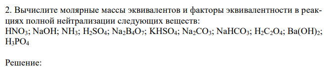 Вычислите молярные массы эквивалентов и факторы эквивалентности в реакциях полной нейтрализации следующих веществ: HNO3; NaOH; NH3; H2SO4; Na2B4O7; KHSO4; Na2CO3; NaHCO3; H2C2O4; Ba(OH)2; H3PO4 