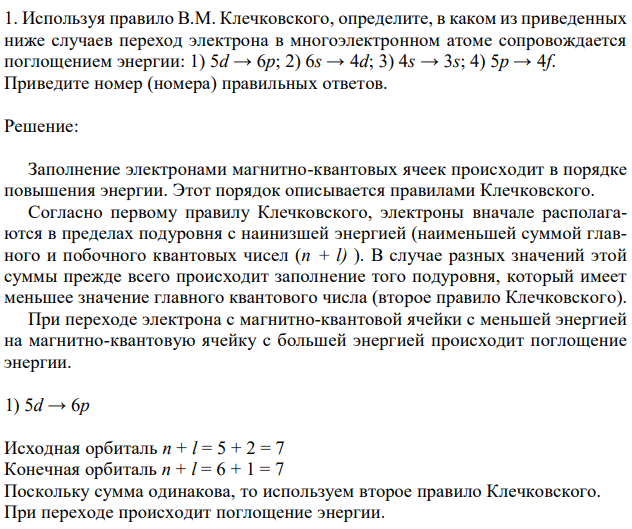 Используя правило В.М. Клечковского, определите, в каком из приведенных ниже случаев переход электрона в многоэлектронном атоме сопровождается поглощением энергии: 1) 5d → 6p; 2) 6s → 4d; 3) 4s → 3s; 4) 5p → 4f. Приведите номер (номера) правильных ответов. 