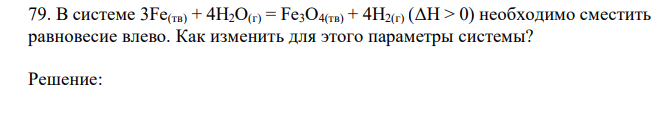 В системе 3Fe(тв) + 4H2O(г) = Fe3O4(тв) + 4H2(г) (ΔH > 0) необходимо сместить равновесие влево. Как изменить для этого параметры системы? 